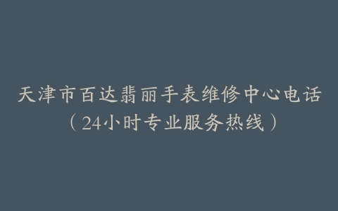 天津市百达翡丽手表维修中心电话（24小时专业服务热线）