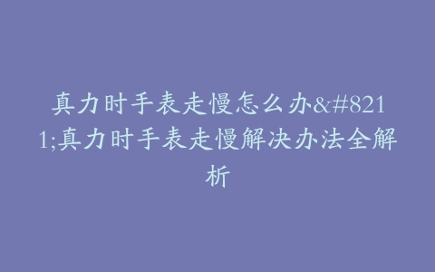 真力时手表走慢怎么办–真力时手表走慢解决办法全解析