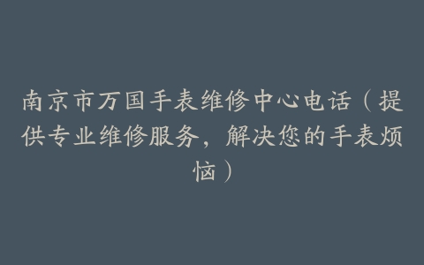南京市万国手表维修中心电话（提供专业维修服务，解决您的手表烦恼）