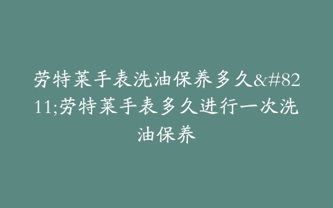 劳特莱手表洗油保养多久–劳特莱手表多久进行一次洗油保养