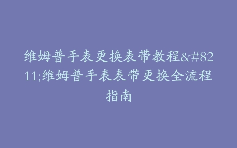 维姆普手表更换表带教程–维姆普手表表带更换全流程指南