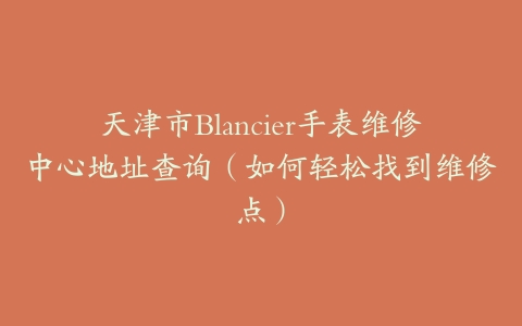天津市Blancier手表维修中心地址查询（如何轻松找到维修点）