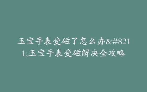 玉宝手表受磁了怎么办–玉宝手表受磁解决全攻略