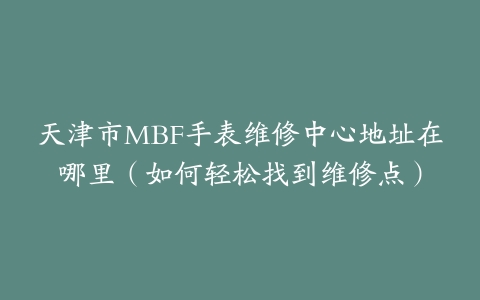 天津市MBF手表维修中心地址在哪里（如何轻松找到维修点）