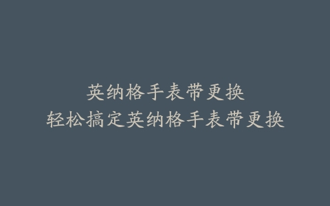 英纳格手表带更换–轻松搞定英纳格手表带更换