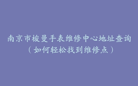 南京市梭曼手表维修中心地址查询（如何轻松找到维修点）
