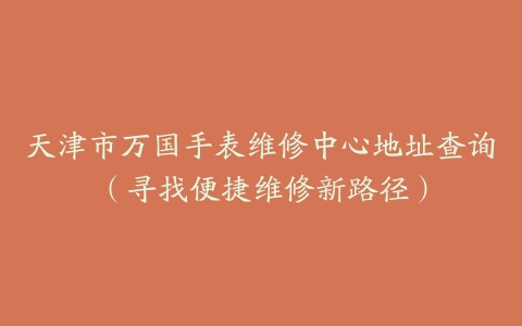 天津市万国手表维修中心地址查询（寻找便捷维修新路径）
