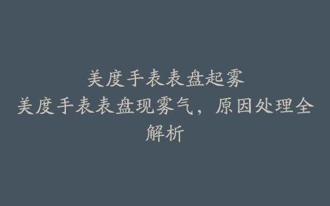 美度手表表盘起雾--美度手表表盘现雾气，原因处理全解析