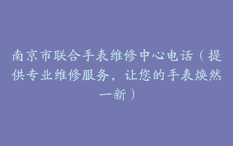 南京市联合手表维修中心电话（提供专业维修服务，让您的手表焕然一新）
