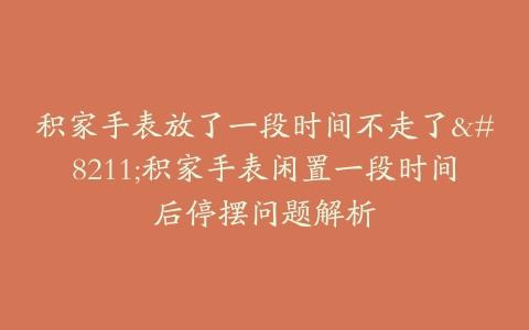 积家手表放了一段时间不走了–积家手表闲置一段时间后停摆问题解析