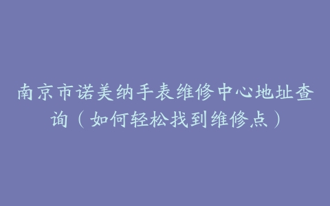 南京市诺美纳手表维修中心地址查询（如何轻松找到维修点）