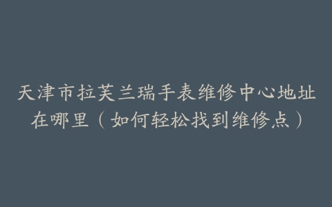 天津市拉芙兰瑞手表维修中心地址在哪里（如何轻松找到维修点）