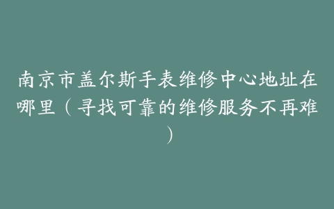南京市盖尔斯手表维修中心地址在哪里（寻找可靠的维修服务不再难）