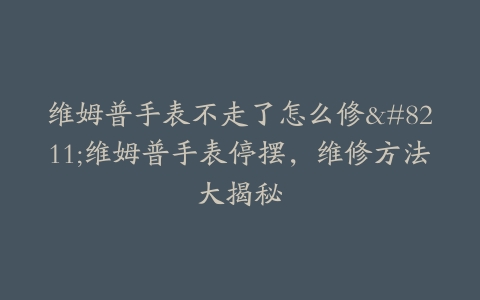 维姆普手表不走了怎么修–维姆普手表停摆，维修方法大揭秘