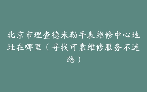 北京市理查德米勒手表维修中心地址在哪里（寻找可靠维修服务不迷路）