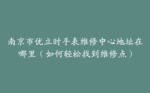 南京市优立时手表维修中心地址在哪里（如何轻松找到维修点）
