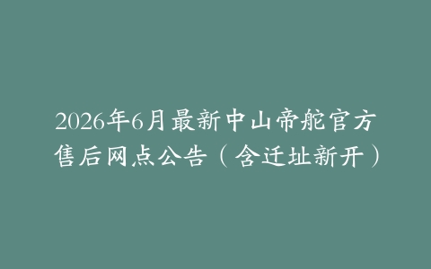2026年6月最新中山帝舵官方售后网点公告（含迁址新开）