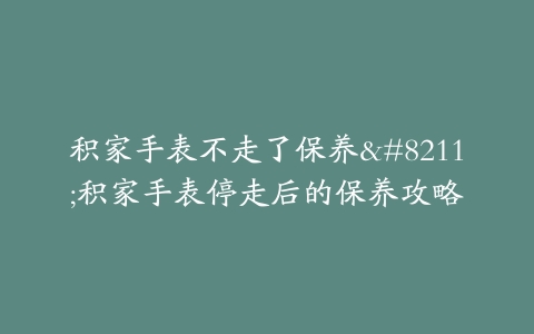 积家手表不走了保养–积家手表停走后的保养攻略
