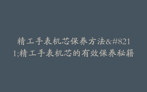 精工手表机芯保养方法–精工手表机芯的有效保养秘籍