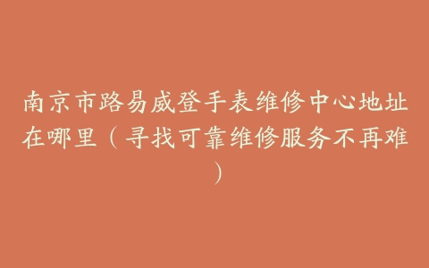 南京市路易威登手表维修中心地址在哪里（寻找可靠维修服务不再难）