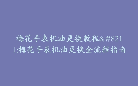 梅花手表机油更换教程–梅花手表机油更换全流程指南