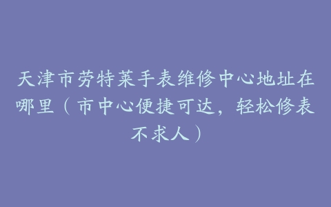 天津市劳特莱手表维修中心地址在哪里（市中心便捷可达，轻松修表不求人）