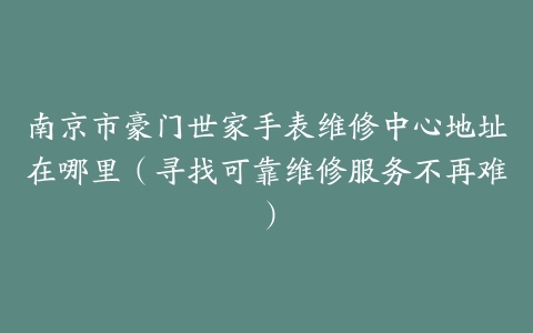 南京市豪门世家手表维修中心地址在哪里（寻找可靠维修服务不再难）