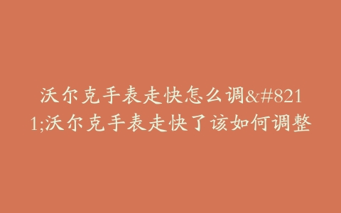 沃尔克手表走快怎么调–沃尔克手表走快了该如何调整