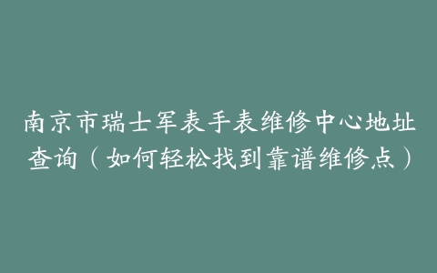 南京市瑞士军表手表维修中心地址查询（如何轻松找到靠谱维修点）