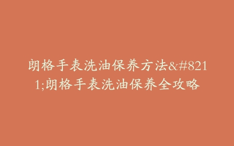 朗格手表洗油保养方法–朗格手表洗油保养全攻略