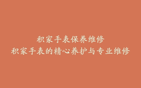 积家手表保养维修–积家手表的精心养护与专业维修