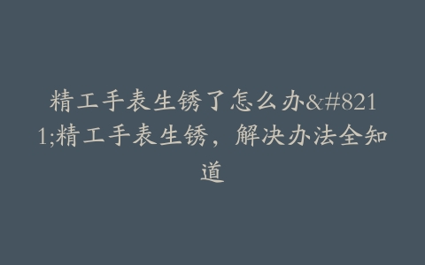 精工手表生锈了怎么办–精工手表生锈，解决办法全知道
