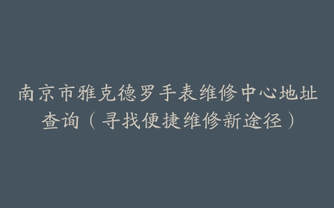 南京市雅克德罗手表维修中心地址查询（寻找便捷维修新途径）