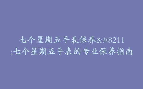 七个星期五手表保养–七个星期五手表的专业保养指南