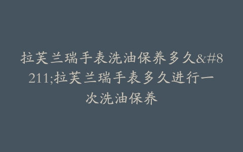 拉芙兰瑞手表洗油保养多久–拉芙兰瑞手表多久进行一次洗油保养