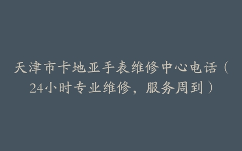 天津市卡地亚手表维修中心电话（24小时专业维修，服务周到）