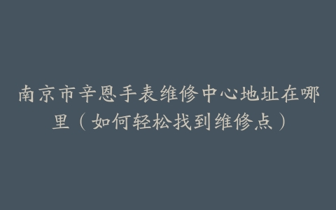 南京市辛恩手表维修中心地址在哪里（如何轻松找到维修点）