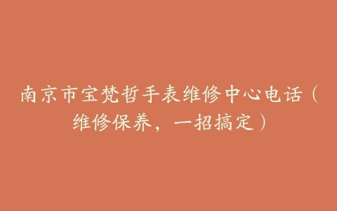 南京市宝梵哲手表维修中心电话（维修保养，一招搞定）