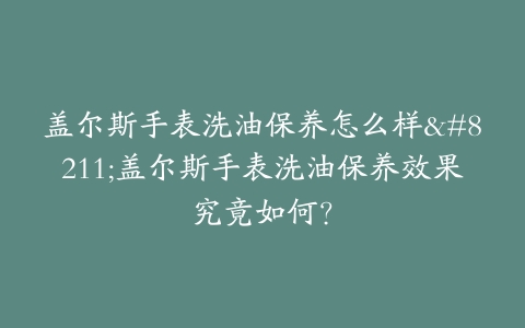 盖尔斯手表洗油保养怎么样–盖尔斯手表洗油保养效果究竟如何？