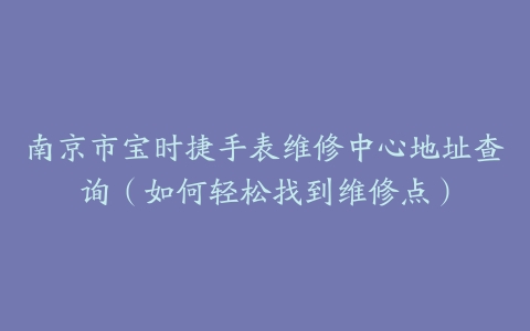 南京市宝时捷手表维修中心地址查询（如何轻松找到维修点）
