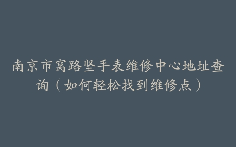 南京市窝路坚手表维修中心地址查询（如何轻松找到维修点）-保养之家
