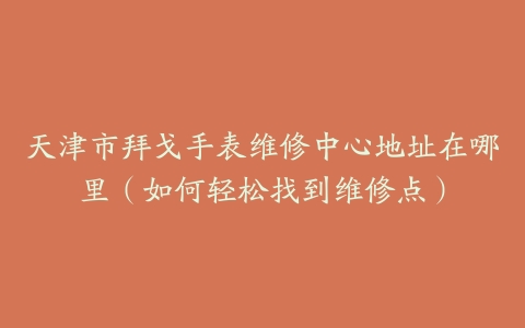 天津市拜戈手表维修中心地址在哪里（如何轻松找到维修点）