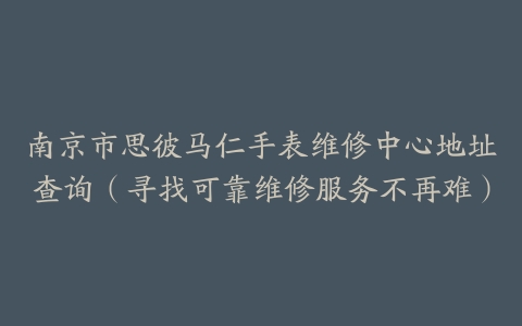 南京市思彼马仁手表维修中心地址查询（寻找可靠维修服务不再难）