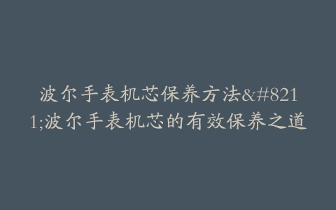 波尔手表机芯保养方法–波尔手表机芯的有效保养之道