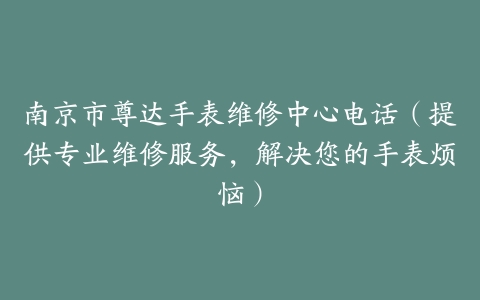 南京市尊达手表维修中心电话（提供专业维修服务，解决您的手表烦恼）