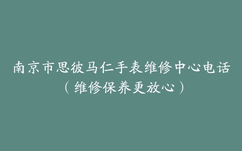 南京市思彼马仁手表维修中心电话（维修保养更放心）