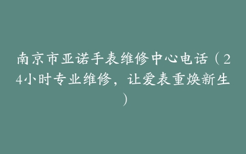 南京市亚诺手表维修中心电话（24小时专业维修，让爱表重焕新生）