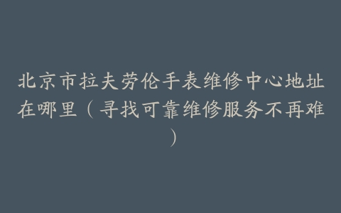 北京市拉夫劳伦手表维修中心地址在哪里（寻找可靠维修服务不再难）