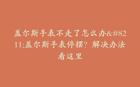盖尔斯手表不走了怎么办–盖尔斯手表停摆？解决办法看这里-保养之家