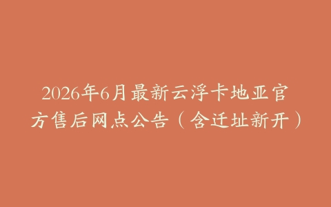 2026年6月最新云浮卡地亚官方售后网点公告（含迁址新开）